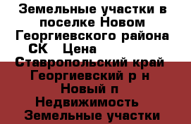 Земельные участки в поселке Новом Георгиевского района СК › Цена ­ 250 000 - Ставропольский край, Георгиевский р-н, Новый п. Недвижимость » Земельные участки продажа   . Ставропольский край